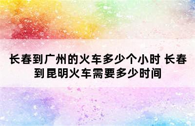 长春到广州的火车多少个小时 长春到昆明火车需要多少时间